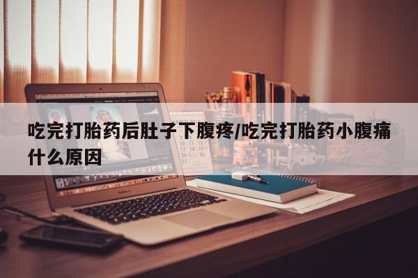 米非米索联系微信吃完打胎药后肚子下腹疼/吃完打胎药小腹痛什么原因