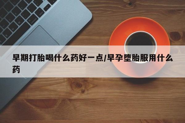 米非米索联系微信早期打胎喝什么药好一点/早孕堕胎服用什么药