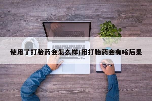 米非米索联系微信使用了打胎药会怎么样/用打胎药会有啥后果
