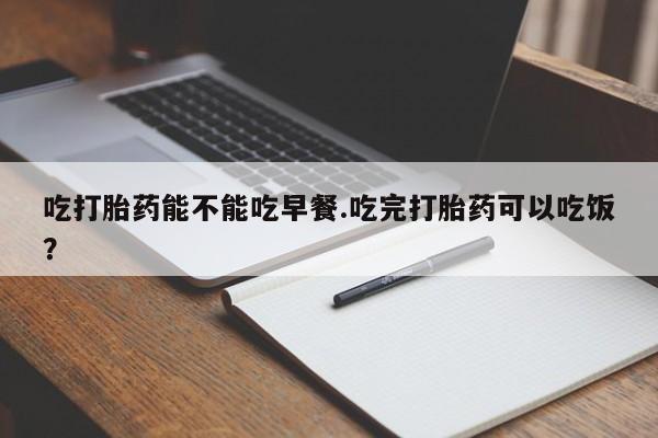 米非米索联系微信吃打胎药能不能吃早餐.吃完打胎药可以吃饭？
