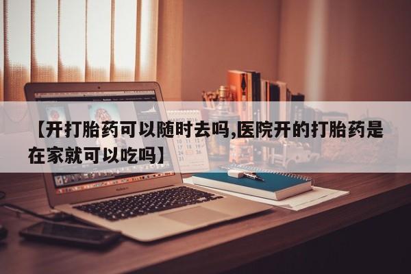 米非米索联系微信【开打胎药可以随时去吗,医院开的打胎药是在家就可以吃吗】
