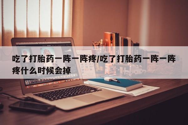 米非米索联系微信吃了打胎药一阵一阵疼/吃了打胎药一阵一阵疼什么时候会掉