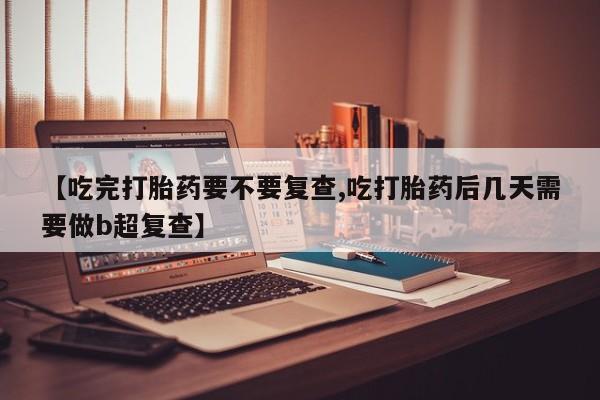 米非米索联系微信【吃完打胎药要不要复查,吃打胎药后几天需要做b超复查】