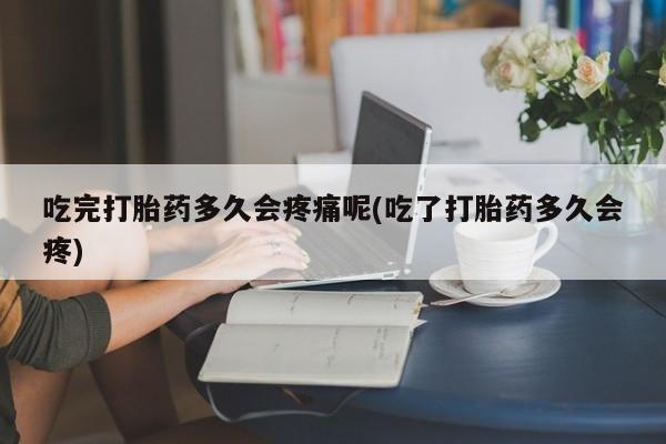 米非米索联系微信吃完打胎药多久会疼痛呢(吃了打胎药多久会疼)