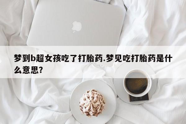 米非米索联系微信梦到b超女孩吃了打胎药.梦见吃打胎药是什么意思？