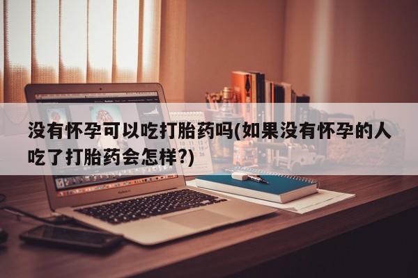 米非米索联系微信没有怀孕可以吃打胎药吗(如果没有怀孕的人吃了打胎药会怎样?)