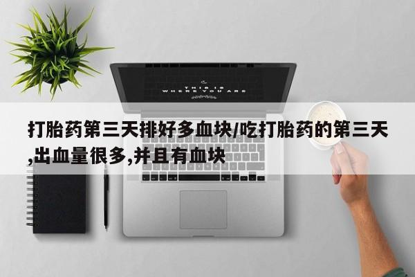 米非米索联系微信打胎药第三天排好多血块/吃打胎药的第三天,出血量很多,并且有血块