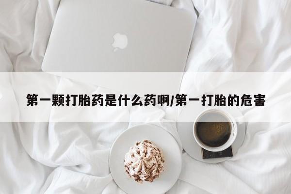 米非米索联系微信第一颗打胎药是什么药啊/第一打胎的危害
