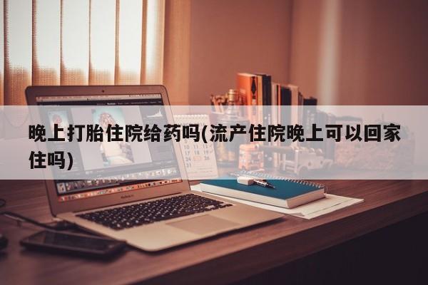 米非米索联系微信晚上打胎住院给药吗(流产住院晚上可以回家住吗)