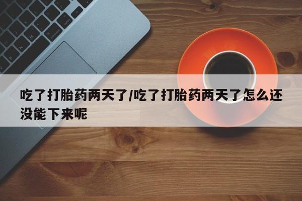 米非米索联系微信吃了打胎药两天了/吃了打胎药两天了怎么还没能下来呢