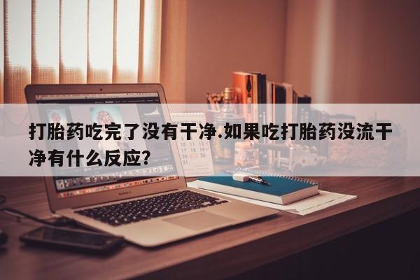 米非米索联系微信打胎药吃完了没有干净.如果吃打胎药没流干净有什么反应？