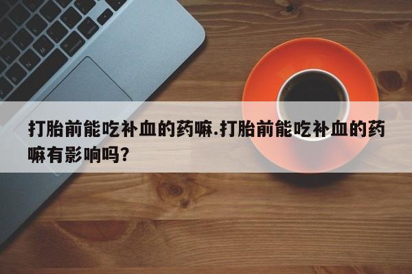 米非米索联系微信打胎前能吃补血的药嘛.打胎前能吃补血的药嘛有影响吗？