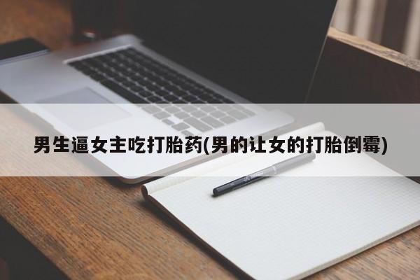 米非米索联系微信男生逼女主吃打胎药(男的让女的打胎倒霉)
