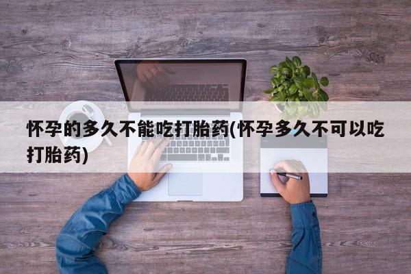 米非米索联系微信怀孕的多久不能吃打胎药(怀孕多久不可以吃打胎药)