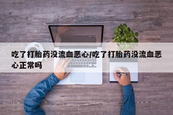 米非米索联系微信吃了打胎药没流血恶心/吃了打胎药没流血恶心正常吗