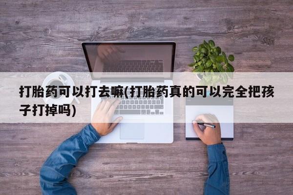 米非米索联系微信打胎药可以打去嘛(打胎药真的可以完全把孩子打掉吗)