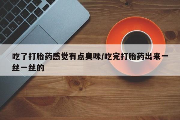 米非米索联系微信吃了打胎药感觉有点臭味/吃完打胎药出来一丝一丝的