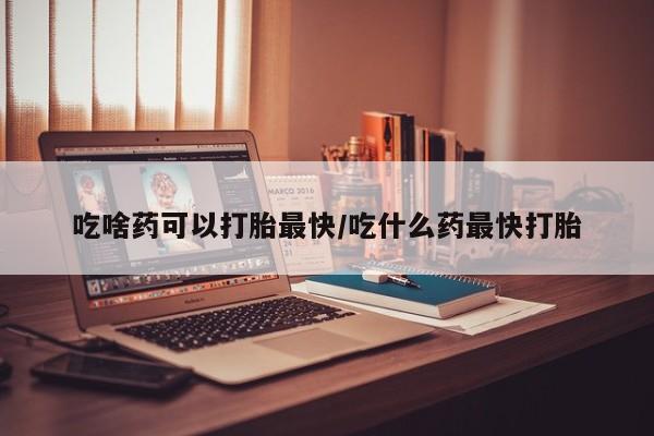 米非米索联系微信吃啥药可以打胎最快/吃什么药最快打胎