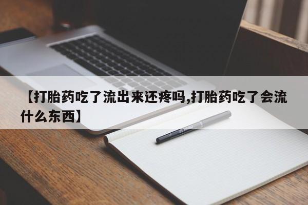 米非米索联系微信【打胎药吃了流出来还疼吗,打胎药吃了会流什么东西】
