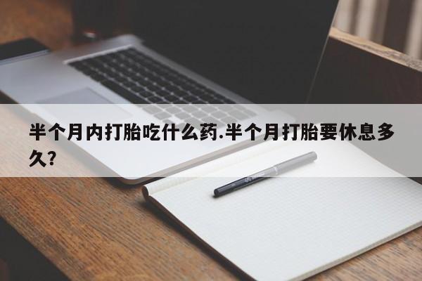 米非米索联系微信半个月内打胎吃什么药.半个月打胎要休息多久？