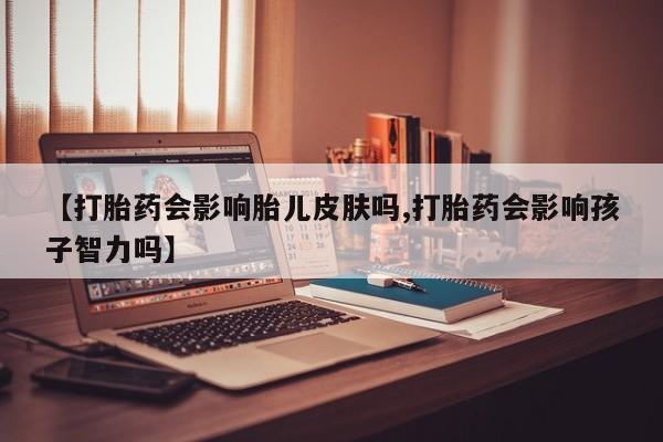 米非米索联系微信【打胎药会影响胎儿皮肤吗,打胎药会影响孩子智力吗】
