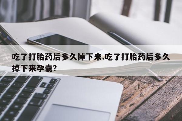米非米索联系微信吃了打胎药后多久掉下来.吃了打胎药后多久掉下来孕囊？