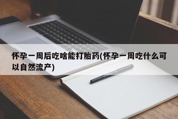 米非米索联系微信怀孕一周后吃啥能打胎药(怀孕一周吃什么可以自然流产)