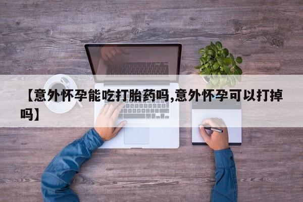 米非米索联系微信【意外怀孕能吃打胎药吗,意外怀孕可以打掉吗】