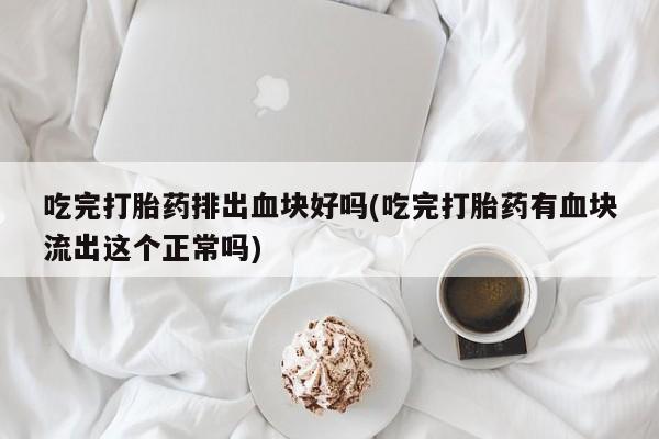 米非米索联系微信吃完打胎药排出血块好吗(吃完打胎药有血块流出这个正常吗)