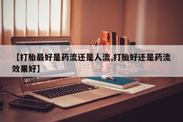 米非米索联系微信【打胎最好是药流还是人流,打胎好还是药流效果好】