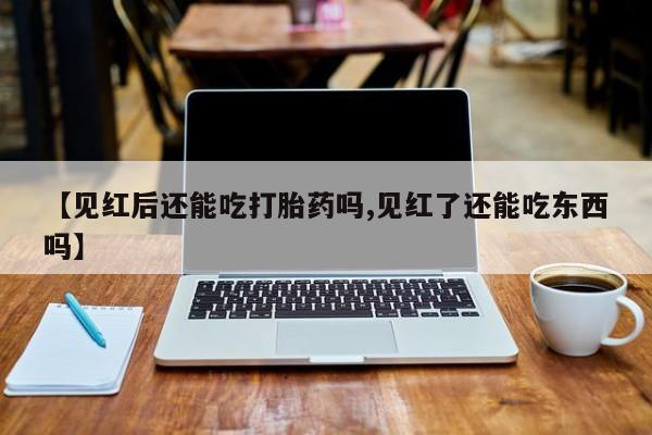 米非米索联系微信【见红后还能吃打胎药吗,见红了还能吃东西吗】