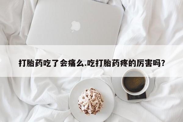 米非米索联系微信打胎药吃了会痛么.吃打胎药疼的厉害吗？