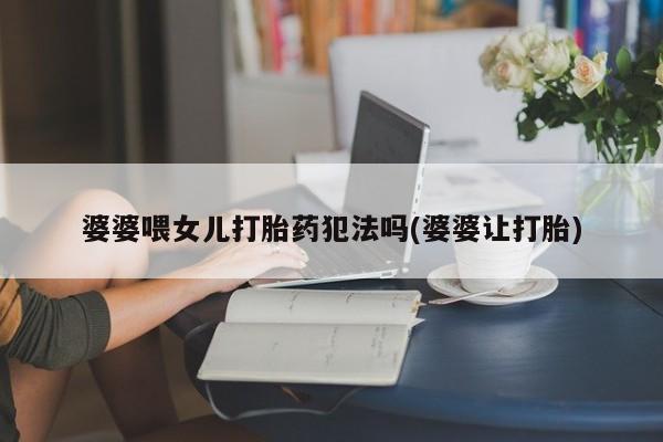 米非米索联系微信婆婆喂女儿打胎药犯法吗(婆婆让打胎)