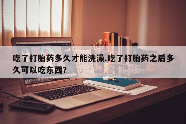 米非米索联系微信吃了打胎药多久才能洗澡.吃了打胎药之后多久可以吃东西？