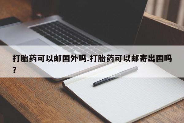 米非米索联系微信打胎药可以邮国外吗.打胎药可以邮寄出国吗？