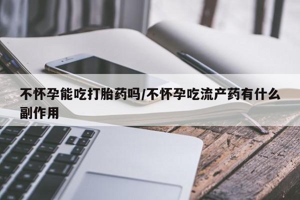 米非米索联系微信不怀孕能吃打胎药吗/不怀孕吃流产药有什么副作用