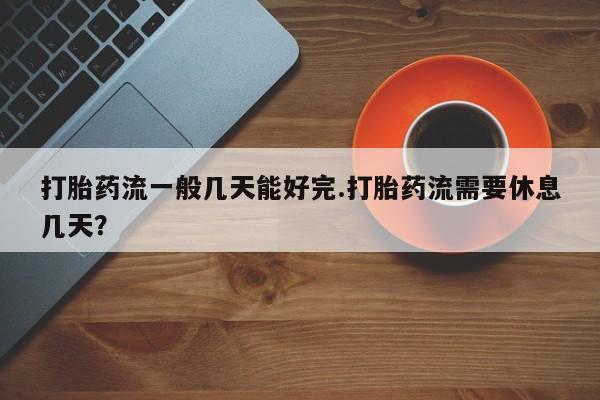 米非米索联系微信打胎药流一般几天能好完.打胎药流需要休息几天？