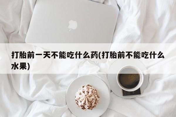 米非米索联系微信打胎前一天不能吃什么药(打胎前不能吃什么水果)