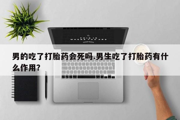 米非米索联系微信男的吃了打胎药会死吗.男生吃了打胎药有什么作用？