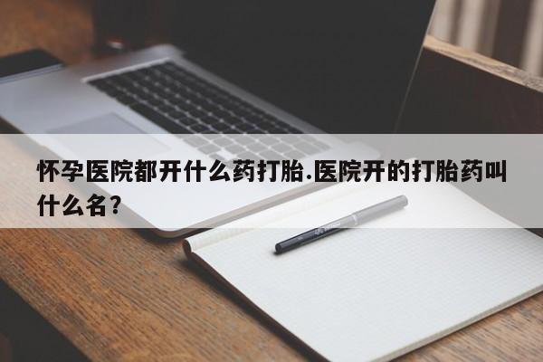 米非米索联系微信怀孕医院都开什么药打胎.医院开的打胎药叫什么名？