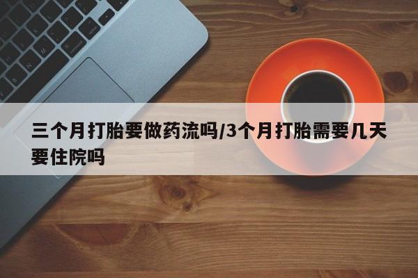 米非米索联系微信三个月打胎要做药流吗/3个月打胎需要几天要住院吗