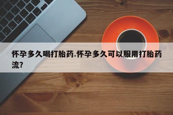 米非米索联系微信怀孕多久喝打胎药.怀孕多久可以服用打胎药流？