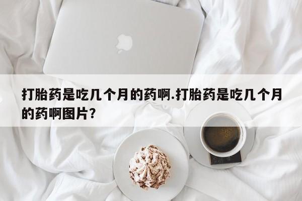 米非米索联系微信打胎药是吃几个月的药啊.打胎药是吃几个月的药啊图片？
