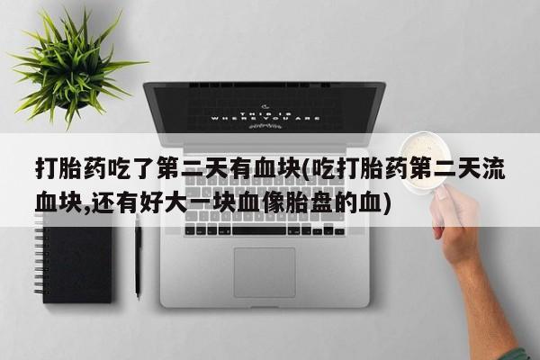 米非米索联系微信打胎药吃了第二天有血块(吃打胎药第二天流血块,还有好大一块血像胎盘的血)