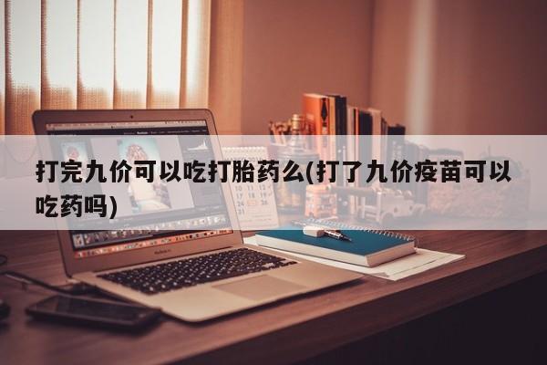米非米索联系微信打完九价可以吃打胎药么(打了九价疫苗可以吃药吗)