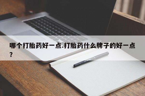 米非米索联系微信哪个打胎药好一点.打胎药什么牌子的好一点？