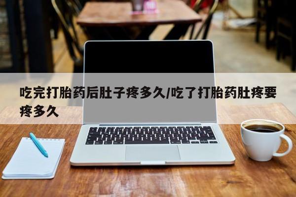 米非米索联系微信吃完打胎药后肚子疼多久/吃了打胎药肚疼要疼多久