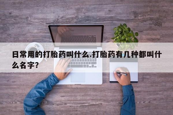 米非米索联系微信日常用的打胎药叫什么.打胎药有几种都叫什么名字？