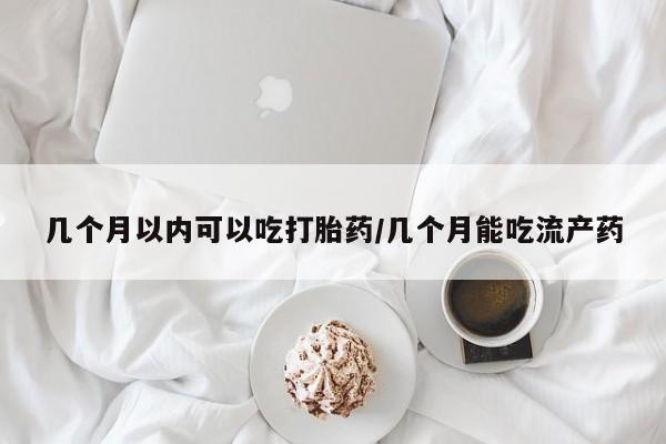 米非米索联系微信几个月以内可以吃打胎药/几个月能吃流产药