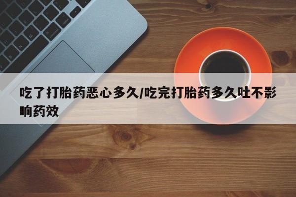 米非米索联系微信吃了打胎药恶心多久/吃完打胎药多久吐不影响药效